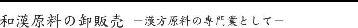 和漢原料の卸販売－漢方原料の専門業として－