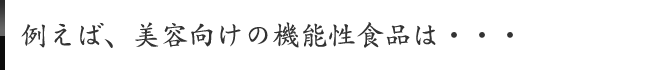 例えば、美容向けの機能性食品は・・・