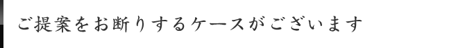 ご提案をお断りするケースがございます