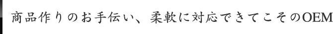 商品作りのお手伝い、柔軟に対応できてこそのOEM