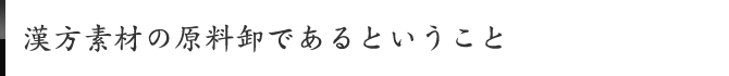漢方素材の原料卸であるということ
